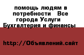 помощь людям в потребности - Все города Услуги » Бухгалтерия и финансы   